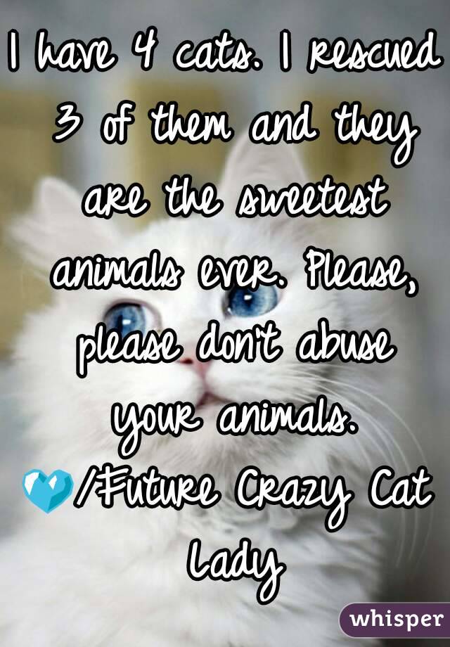 I have 4 cats. I rescued 3 of them and they are the sweetest animals ever. Please, please don't abuse your animals.
ðŸ’™/Future Crazy Cat Lady