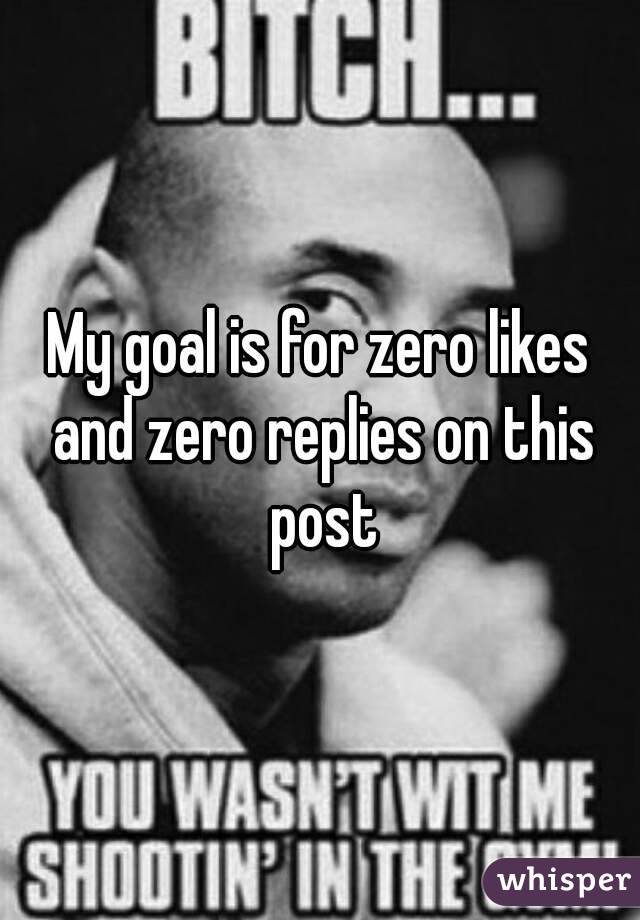 My goal is for zero likes and zero replies on this post