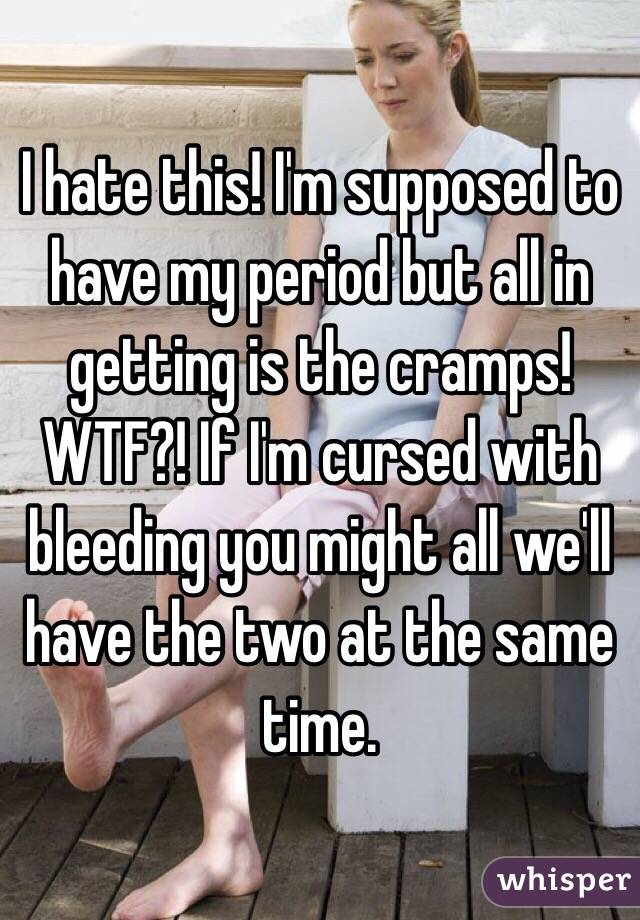 I hate this! I'm supposed to have my period but all in getting is the cramps! WTF?! If I'm cursed with bleeding you might all we'll have the two at the same time. 