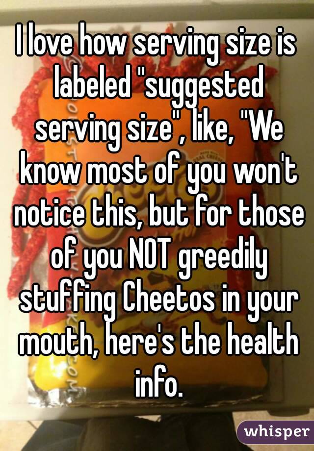 I love how serving size is labeled "suggested serving size", like, "We know most of you won't notice this, but for those of you NOT greedily stuffing Cheetos in your mouth, here's the health info.