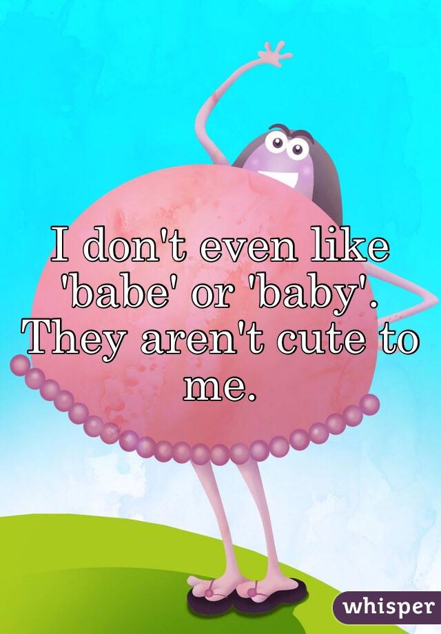 I don't even like 'babe' or 'baby'. They aren't cute to me. 