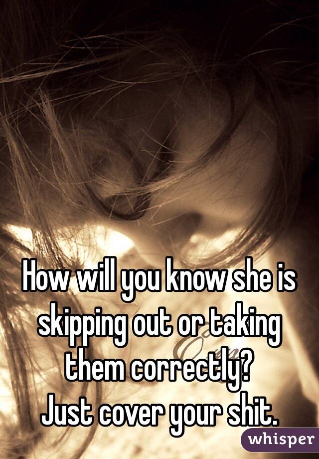 How will you know she is skipping out or taking them correctly?
Just cover your shit.