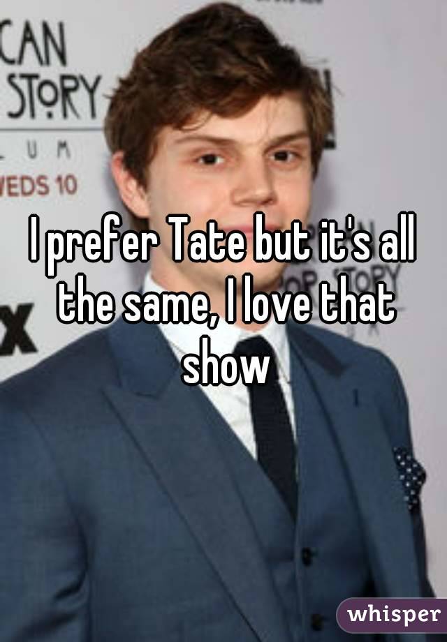 I prefer Tate but it's all the same, I love that show