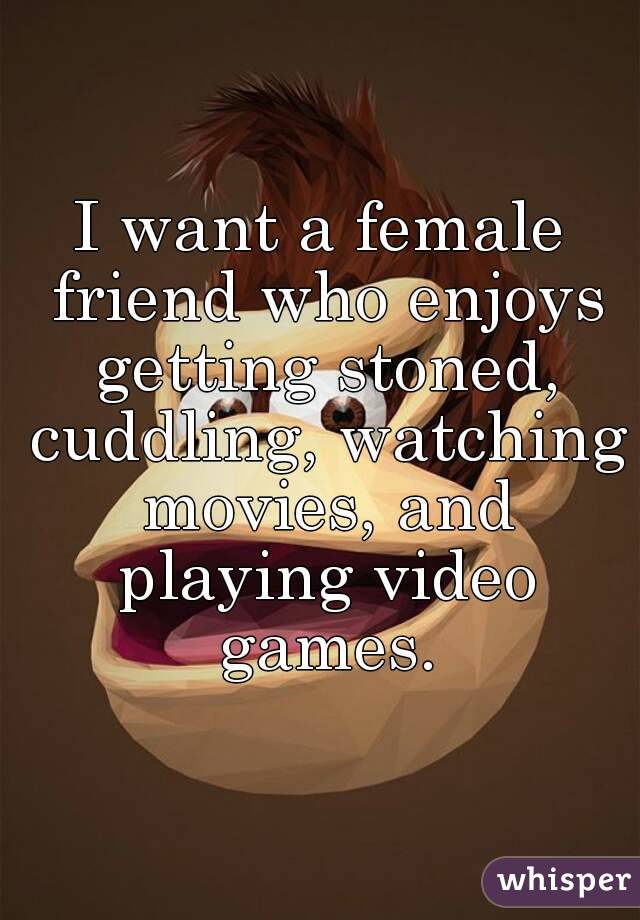 I want a female friend who enjoys getting stoned, cuddling, watching movies, and playing video games.
