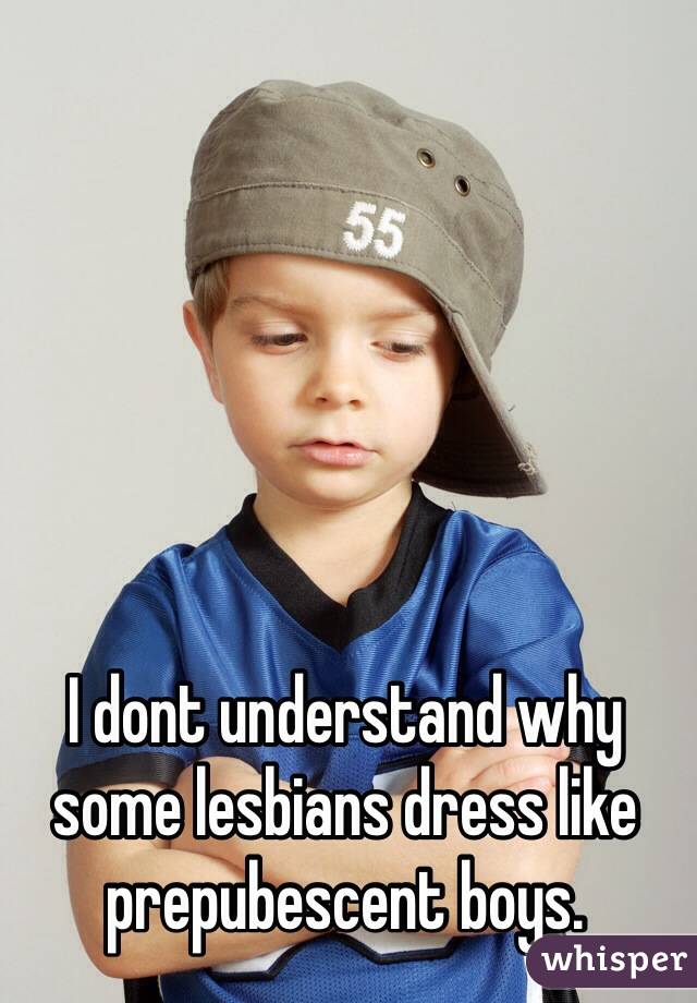 I dont understand why some lesbians dress like prepubescent boys.  