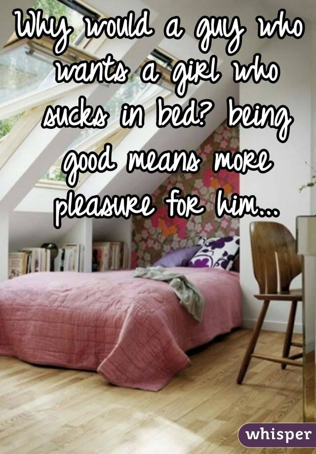 Why would a guy who wants a girl who sucks in bed? being good means more pleasure for him...