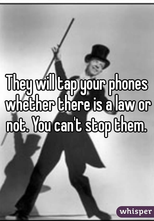 They will tap your phones whether there is a law or not. You can't stop them. 