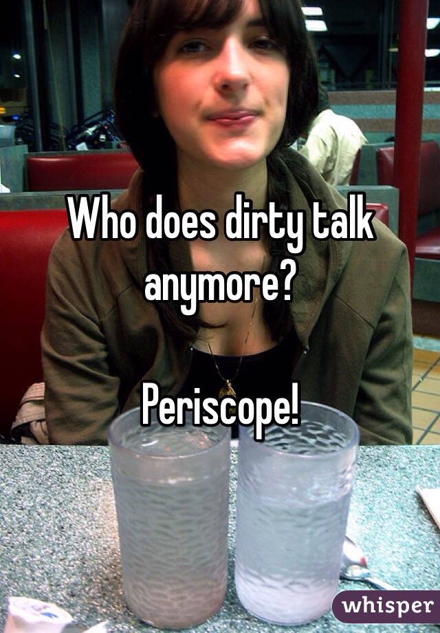 Who does dirty talk anymore?

Periscope!