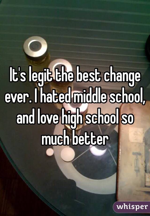 It's legit the best change ever. I hated middle school, and love high school so much better