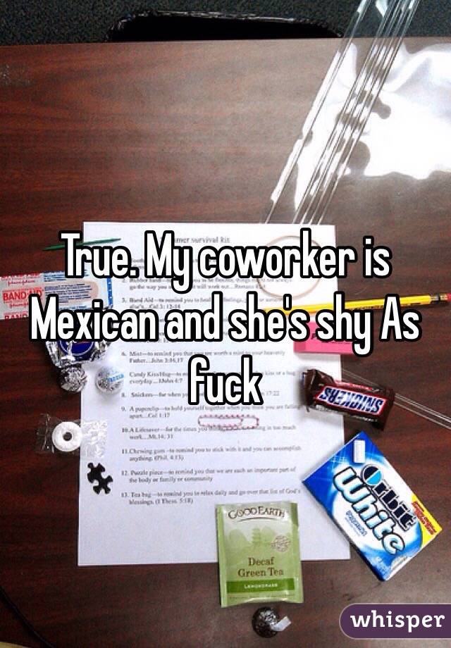 True. My coworker is Mexican and she's shy As fuck