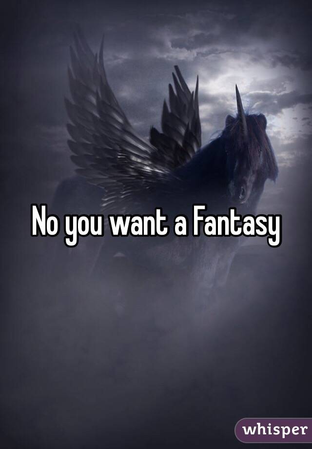 No you want a Fantasy