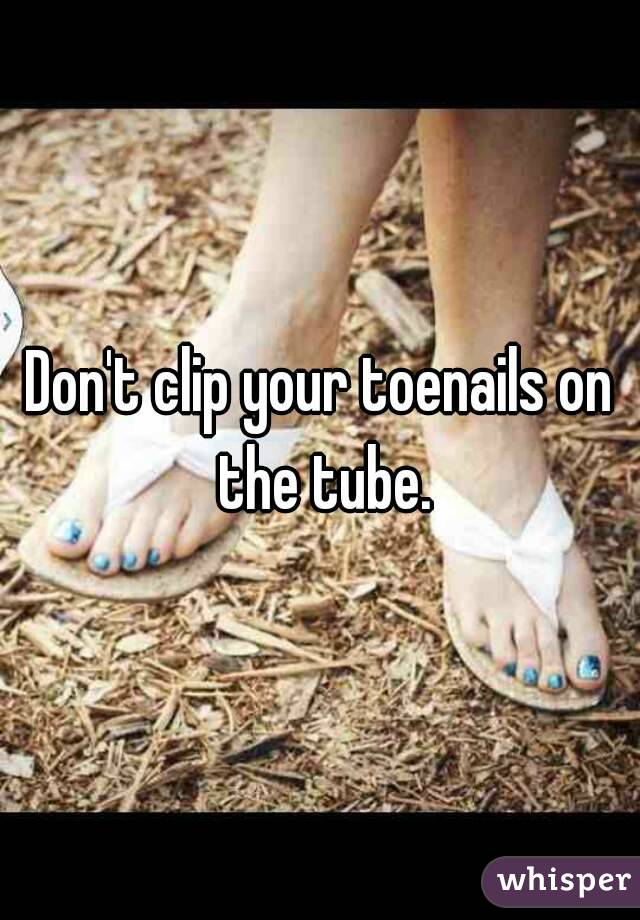 Don't clip your toenails on the tube.
