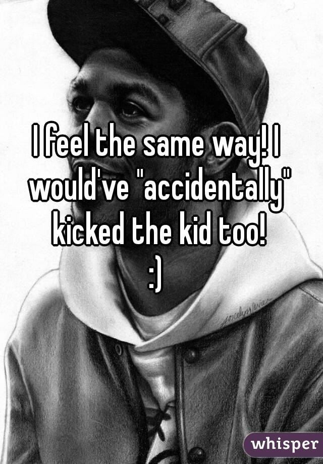 I feel the same way! I would've "accidentally" kicked the kid too!
:)