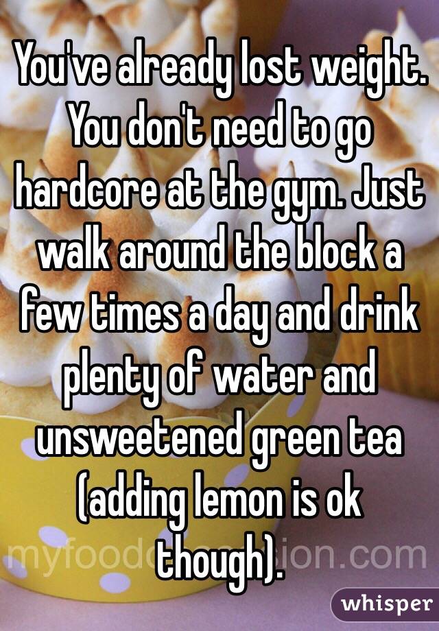 You've already lost weight. 
You don't need to go hardcore at the gym. Just walk around the block a few times a day and drink plenty of water and unsweetened green tea (adding lemon is ok though). 