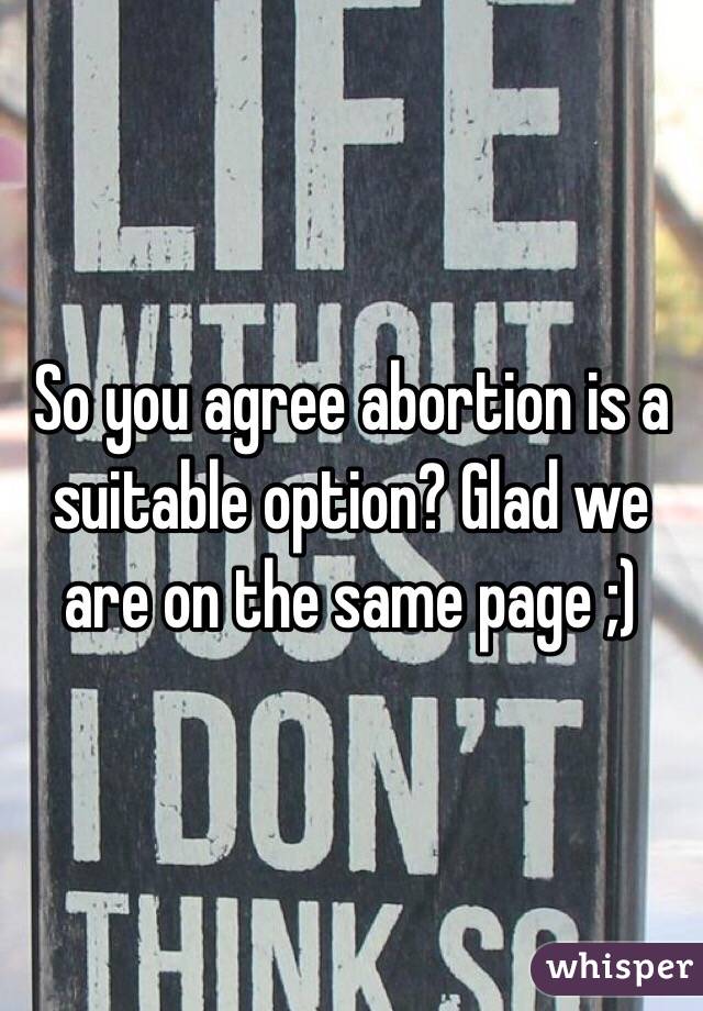 So you agree abortion is a suitable option? Glad we are on the same page ;)
