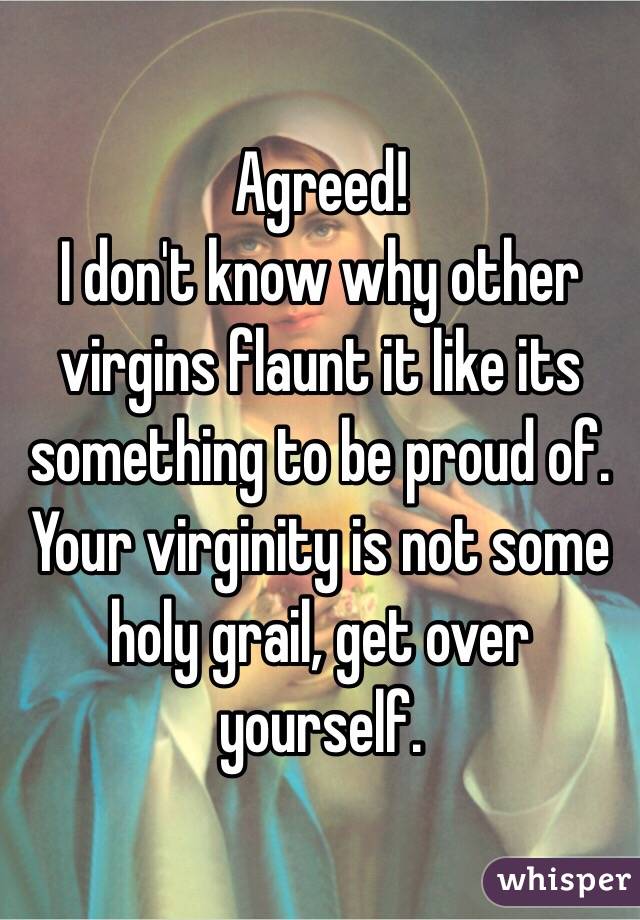 Agreed!
I don't know why other virgins flaunt it like its something to be proud of. Your virginity is not some holy grail, get over yourself. 