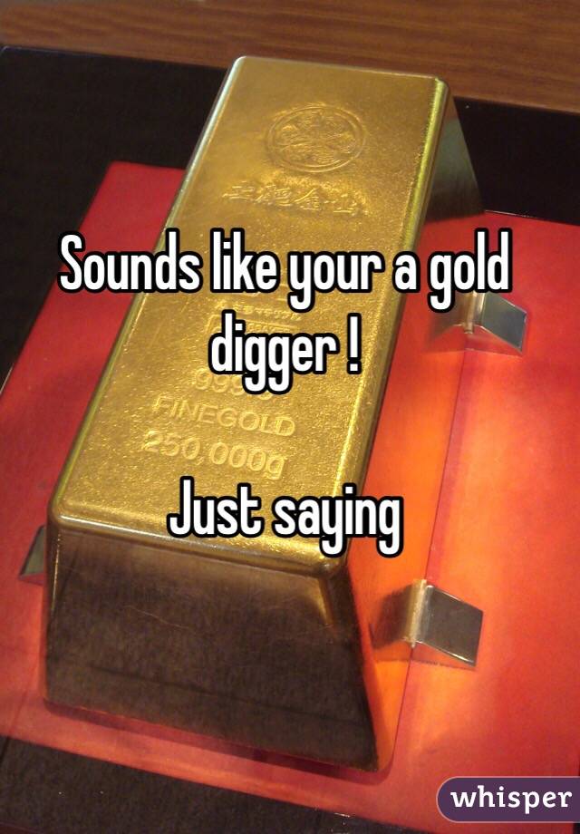 Sounds like your a gold digger ! 

Just saying 