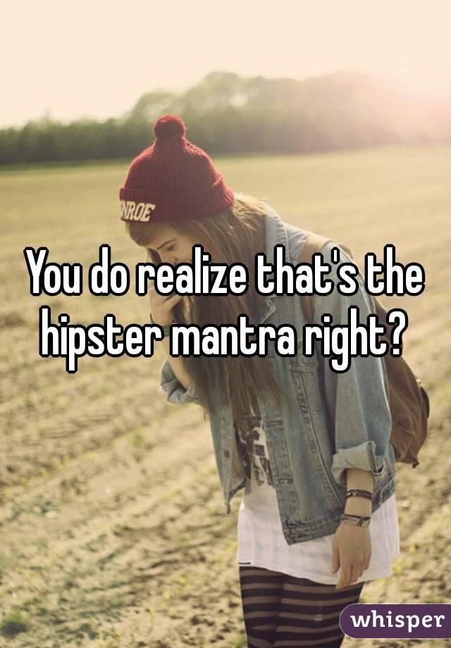 You do realize that's the hipster mantra right? 