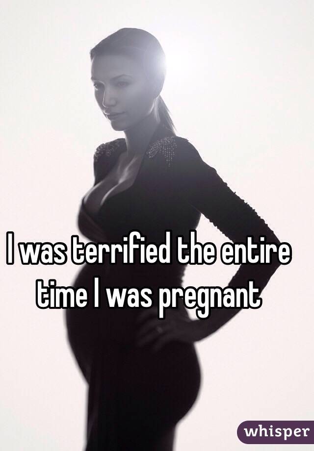 I was terrified the entire time I was pregnant 
