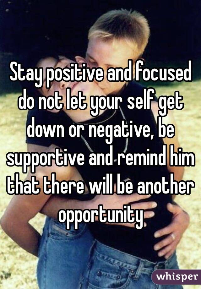 Stay positive and focused do not let your self get down or negative, be supportive and remind him that there will be another opportunity 