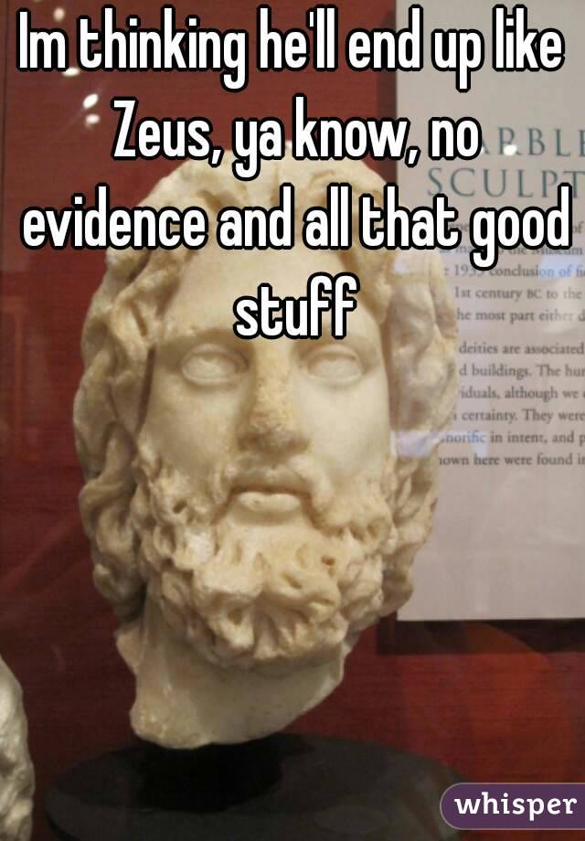 Im thinking he'll end up like Zeus, ya know, no evidence and all that good stuff