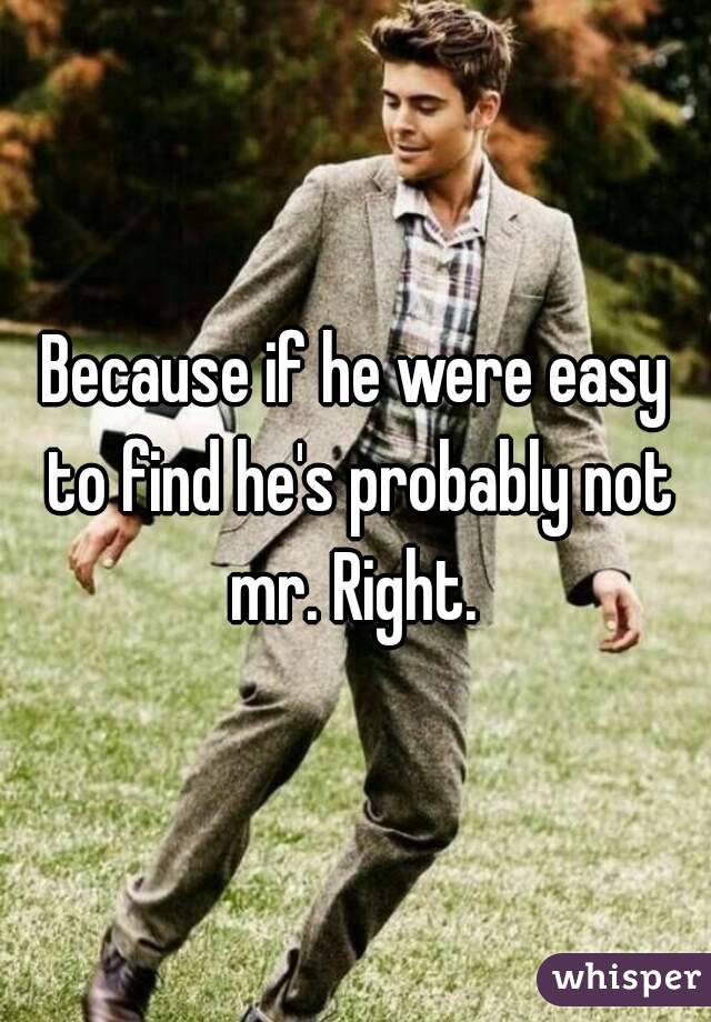 Because if he were easy to find he's probably not mr. Right. 