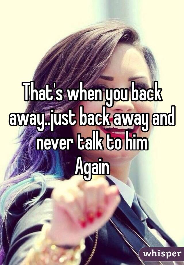 That's when you back away..just back away and never talk to him
Again