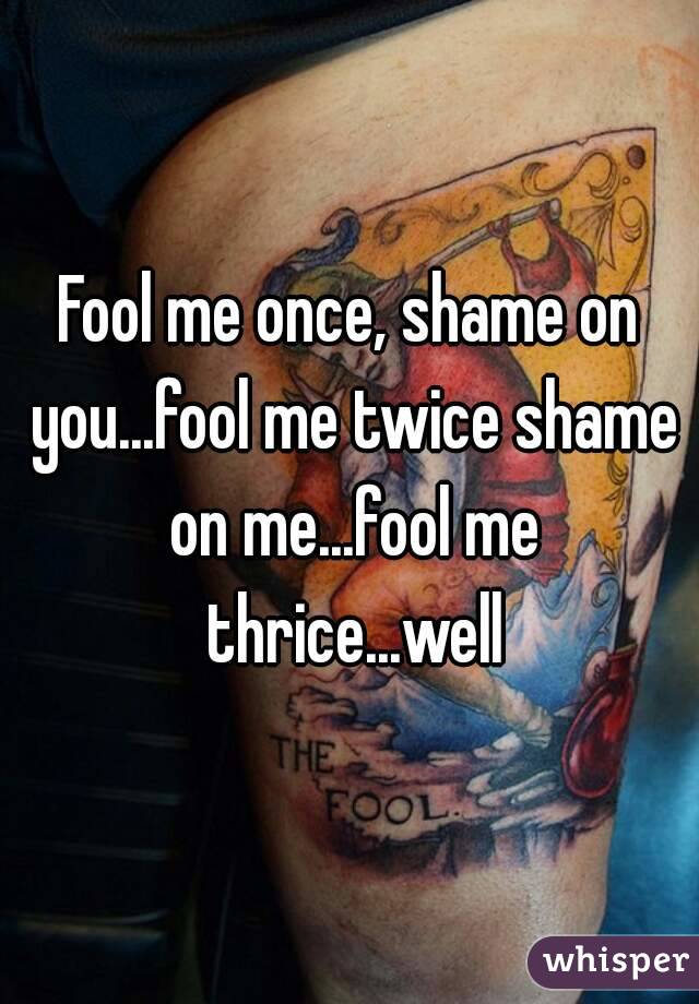 Fool me once, shame on you...fool me twice shame on me...fool me thrice...well