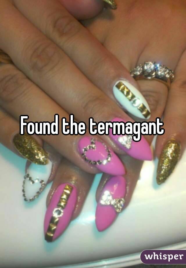Found the termagant