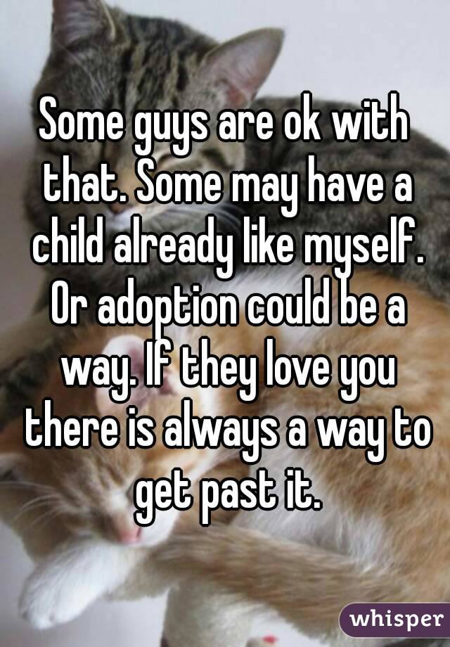 Some guys are ok with that. Some may have a child already like myself. Or adoption could be a way. If they love you there is always a way to get past it.