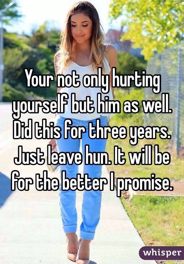 Your not only hurting yourself but him as well. Did this for three years. Just leave hun. It will be for the better I promise. 