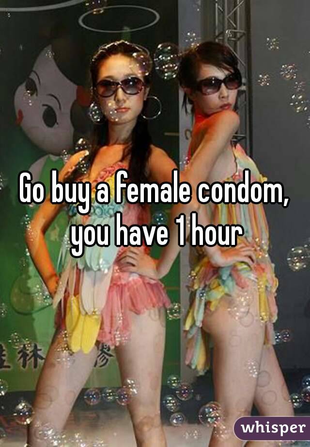 Go buy a female condom, you have 1 hour