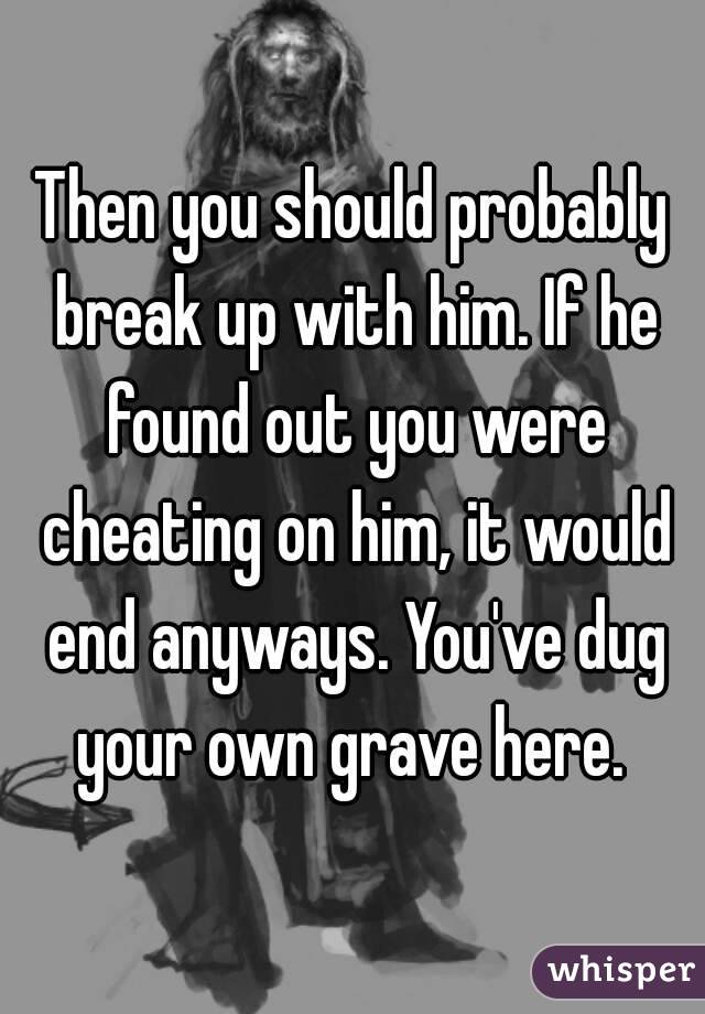 Then you should probably break up with him. If he found out you were cheating on him, it would end anyways. You've dug your own grave here. 