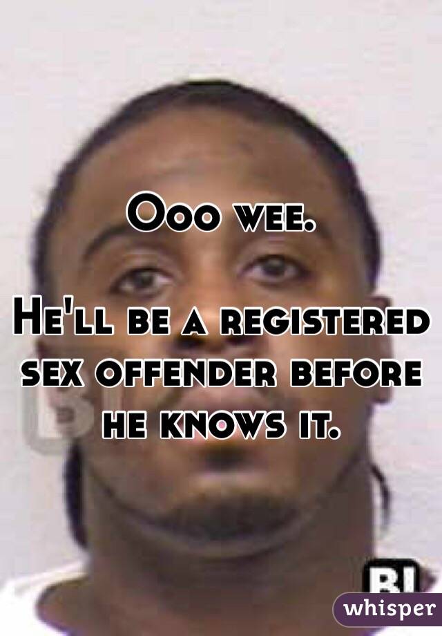 Ooo wee. 

He'll be a registered sex offender before he knows it. 