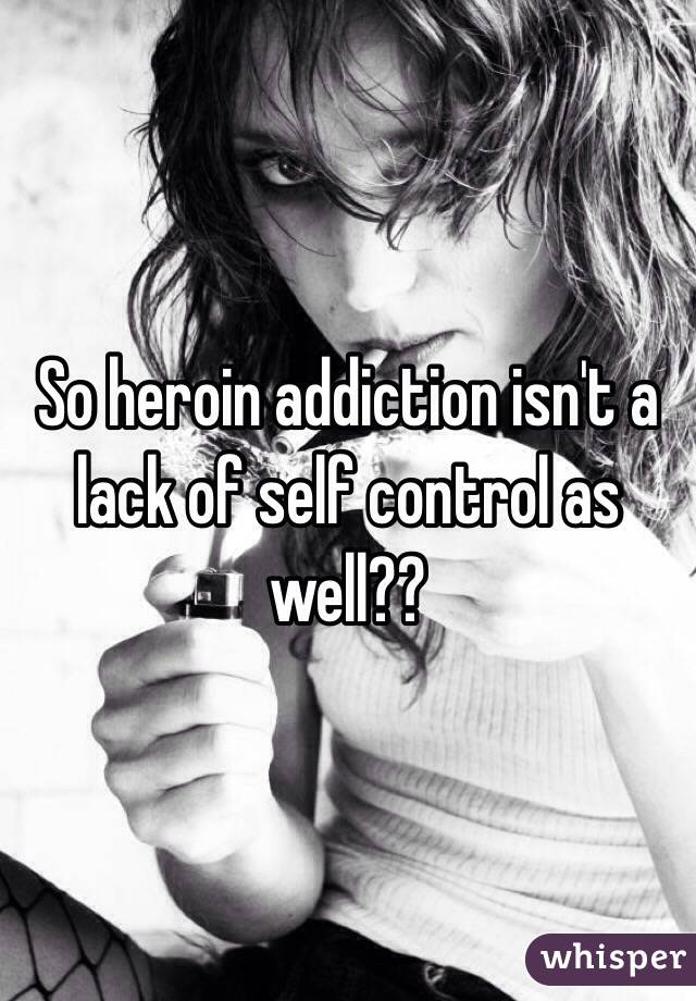 So heroin addiction isn't a lack of self control as well??
