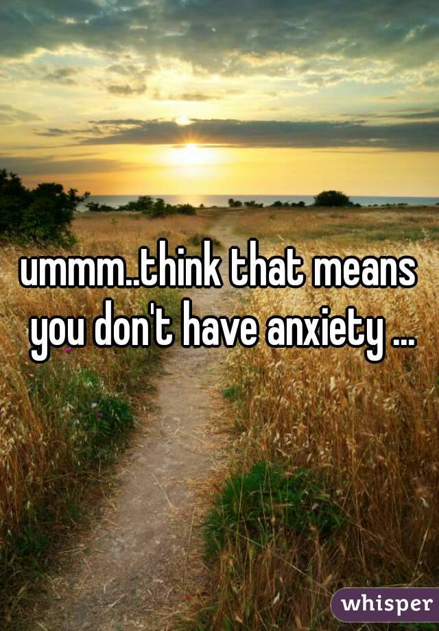 ummm..think that means you don't have anxiety ...