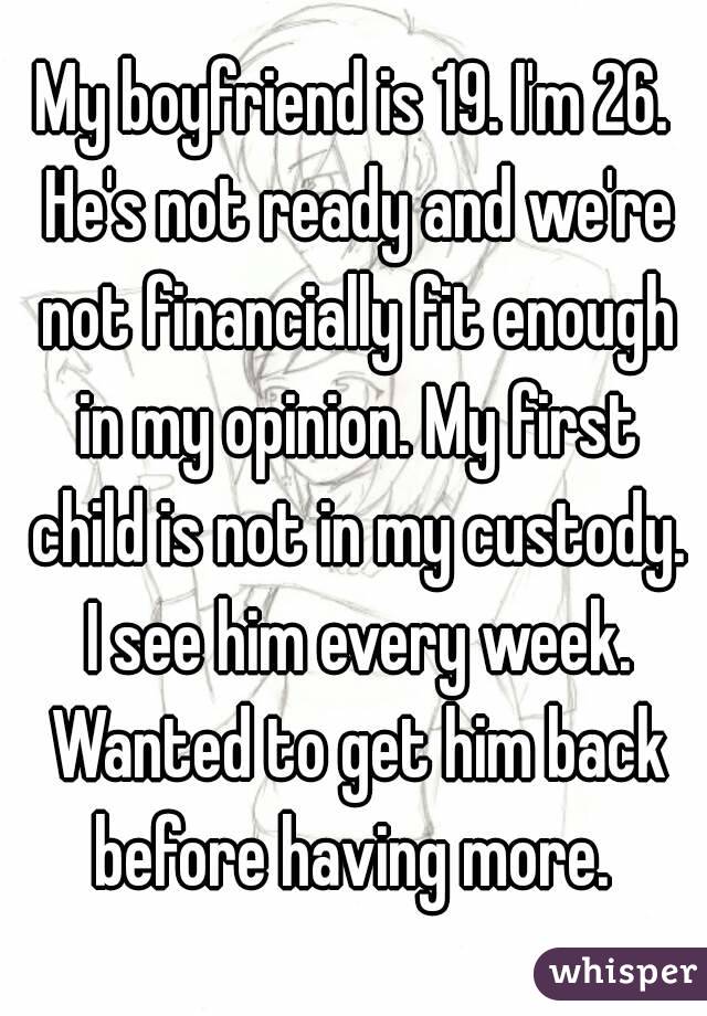 My boyfriend is 19. I'm 26. He's not ready and we're not financially fit enough in my opinion. My first child is not in my custody. I see him every week. Wanted to get him back before having more. 