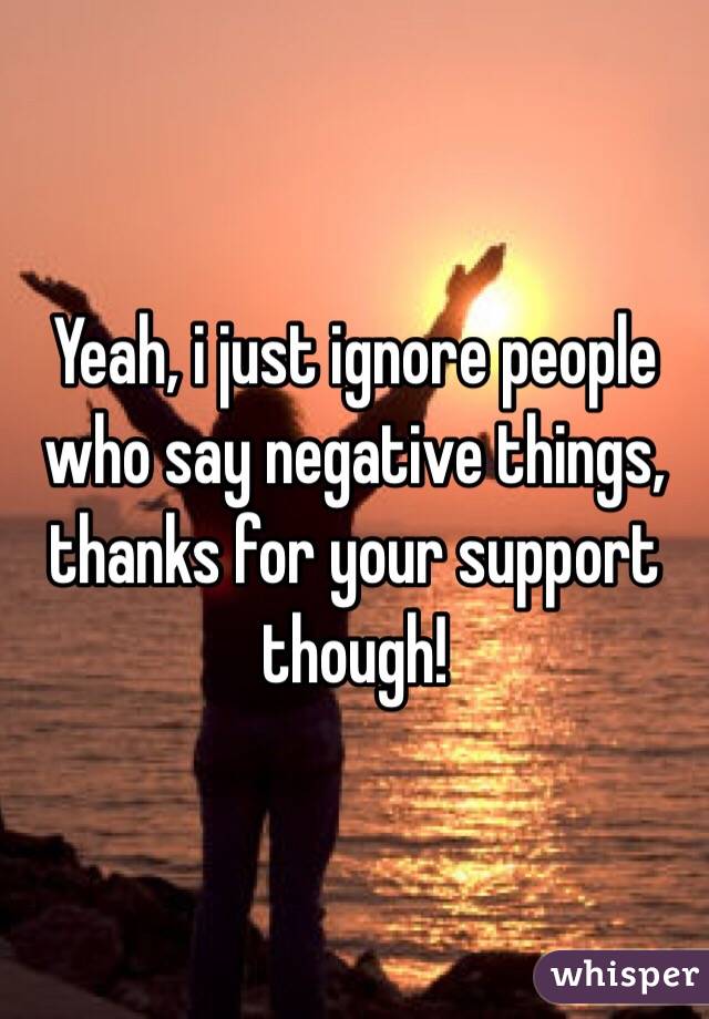 Yeah, i just ignore people who say negative things, thanks for your support though!