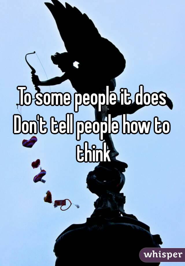 To some people it does
Don't tell people how to think