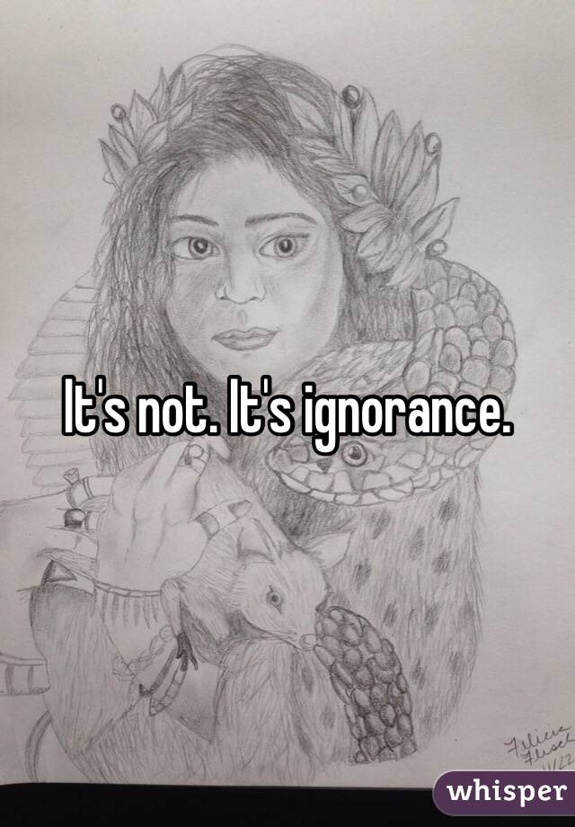 It's not. It's ignorance.