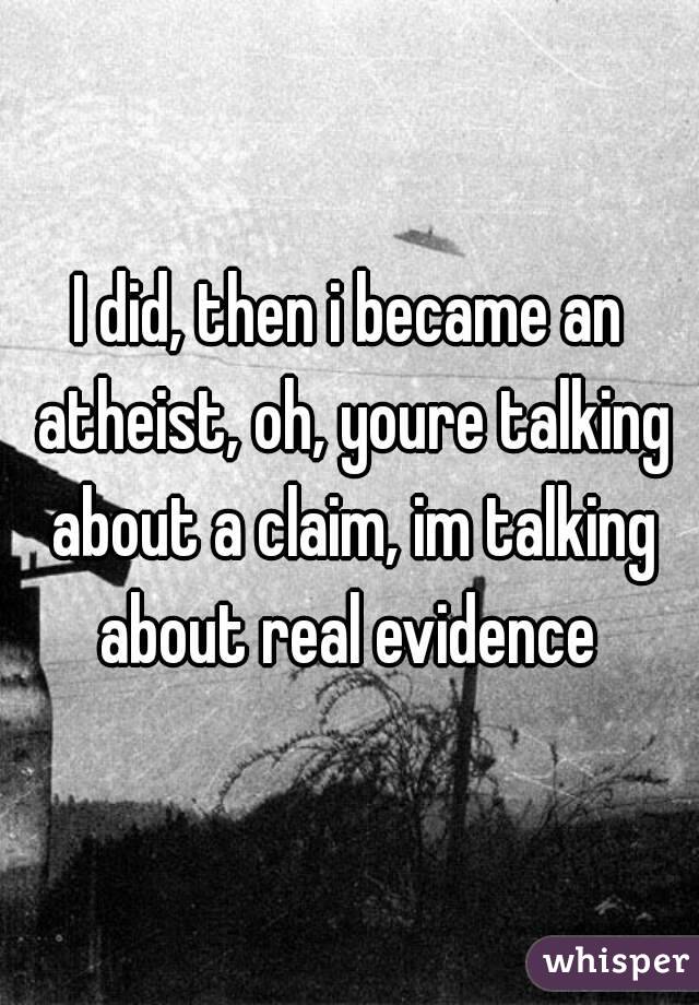 I did, then i became an atheist, oh, youre talking about a claim, im talking about real evidence 