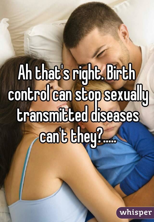 Ah that's right. Birth control can stop sexually transmitted diseases can't they?.....