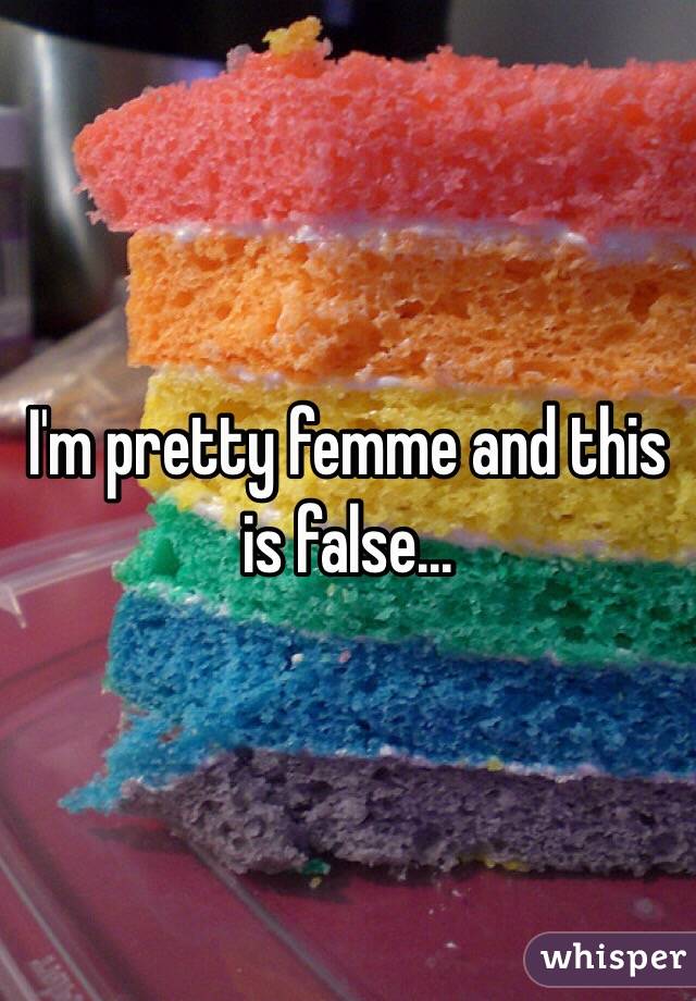 I'm pretty femme and this is false...