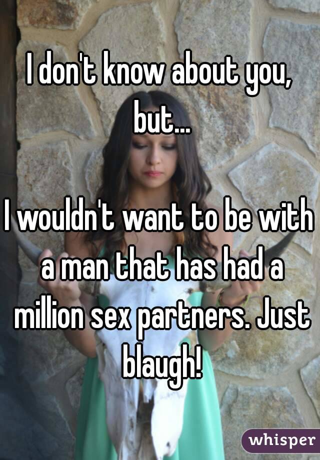 I don't know about you, but...

I wouldn't want to be with a man that has had a million sex partners. Just blaugh!