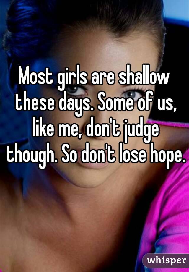 Most girls are shallow these days. Some of us, like me, don't judge though. So don't lose hope. 