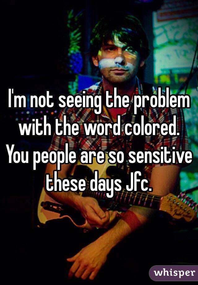 I'm not seeing the problem with the word colored. You people are so sensitive these days Jfc.