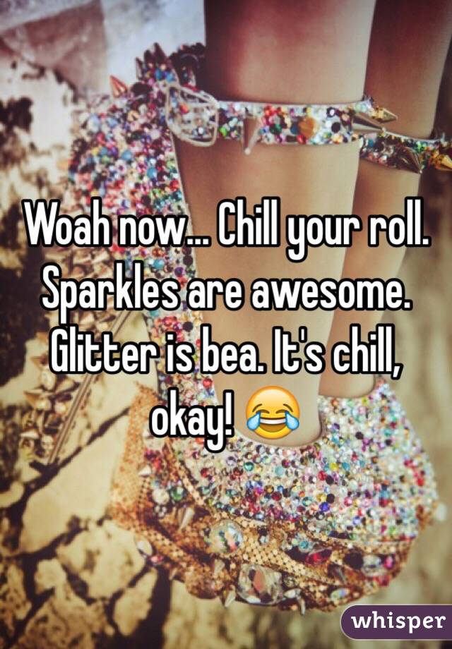 Woah now... Chill your roll. Sparkles are awesome. Glitter is bea. It's chill, okay! 😂