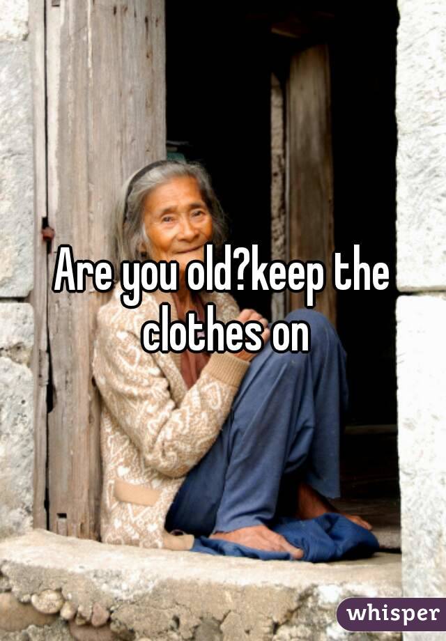 Are you old?keep the clothes on