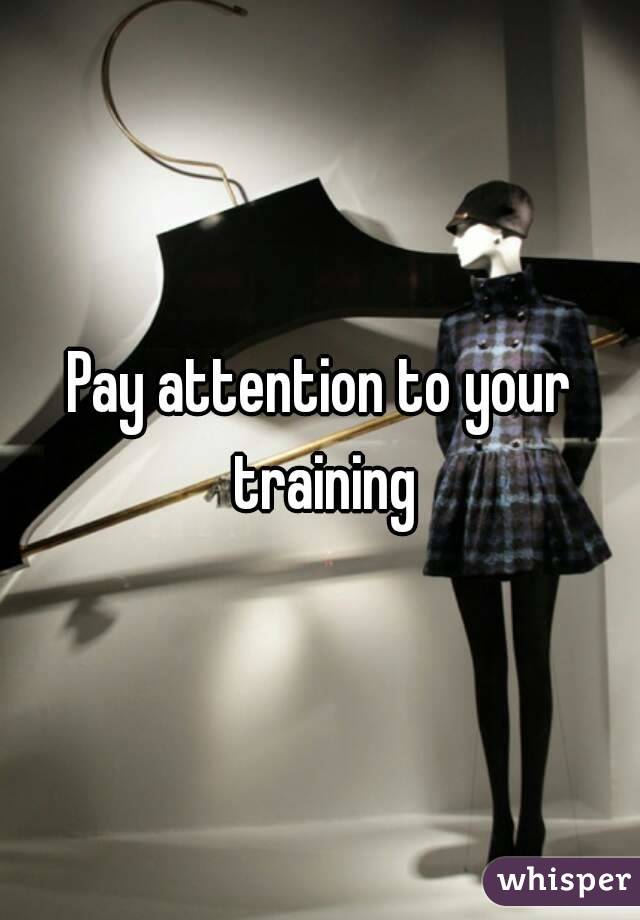 Pay attention to your training