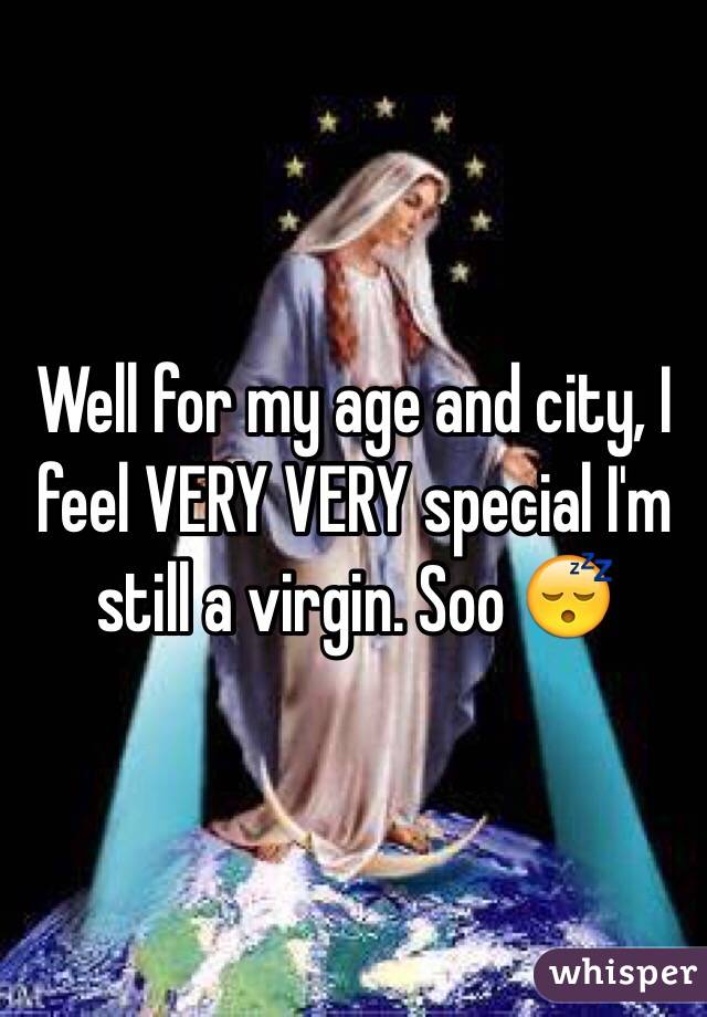 Well for my age and city, I feel VERY VERY special I'm still a virgin. Soo 😴